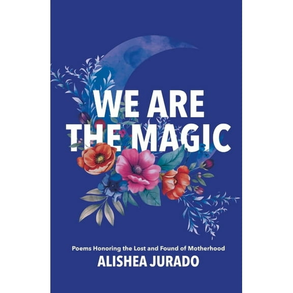 We Are the Magic: Poems Honoring the Lost and Found of Motherhood, (Paperback)