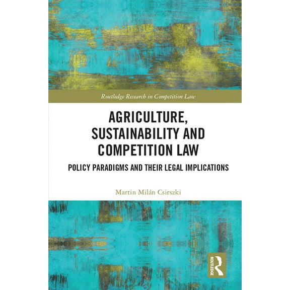 Routledge Research in Competition Law Agriculture, Sustainability and Competition Law: Policy Paradigms and Their Legal Implications, (Hardcover)