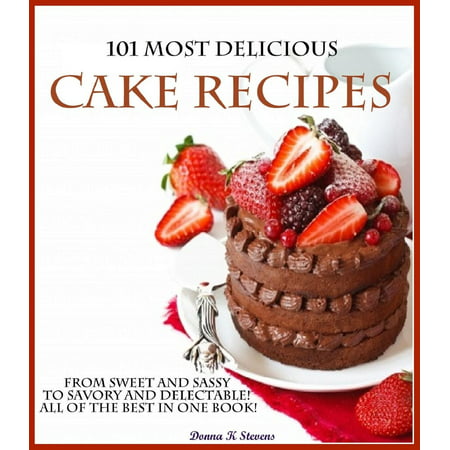 101 Most Delicious Cake Recipes From Sweet and Sassy to Savory and Delectable! All of the Best in One Book! - (Best Moist Yellow Cake Recipe)