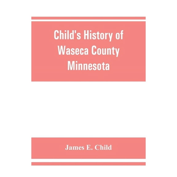 Child's history of Waseca County, Minnesota: from its first settlement in 1854 to the close of the year 1904, a record o, (Paperback)