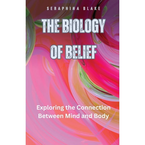The Biology of Belief: Exploring the Connection Between Mind and Body, (Paperback)