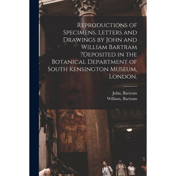 Reproductions of Specimens, Letters and Drawings by John and William Bartram ?deposited in the Botanical Department of South Kensington Museum, London. (Paperback)