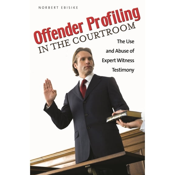 Offender Profiling in the Courtroom: The Use and Abuse of Expert Witness Testimony, (Hardcover)