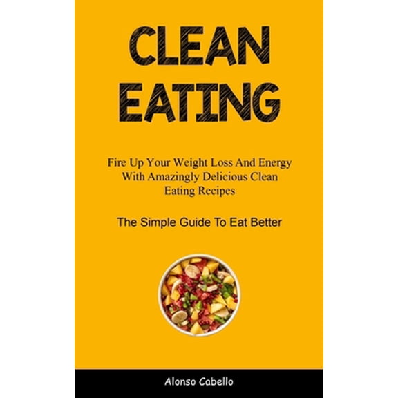 Pre-Owned Clean Eating : Fire Up Your Weight Loss And Energy With Amazingly Delicious Clean Eating Recipes (The Simple Guide To Eat Better) (Paperback)