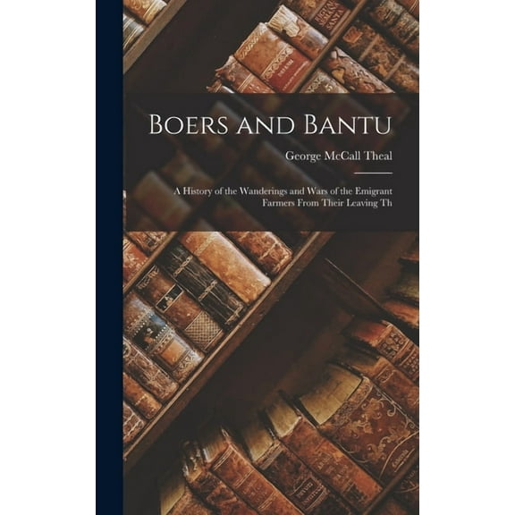 Boers and Bantu: A History of the Wanderings and Wars of the Emigrant Farmers From Their Leaving Th, (Hardcover)