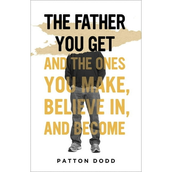 The Father You Get: And the Ones You Make, Believe In, and Become, (Hardcover)