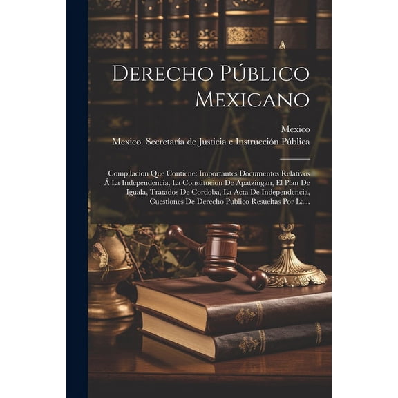 Derecho Público Mexicano : Compilacion Que Contiene: Importantes Documentos Relativos Á La Independencia, La Constitucion De Apatzingan, El Plan De Iguala, Tratados De Cordoba, La Acta De Independencia, Cuestiones De Derecho Publico Resueltas Por La... (Paperback)