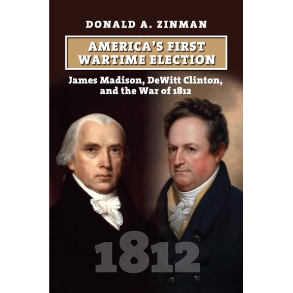 America Presidential Elections America's First Wartime Election: James Madision, DeWitt Clinton, and the War of 1812, (Hardcover)
