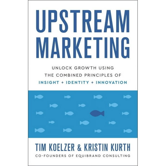 Upstream Marketing: Unlock Growth Using the Combined Principles of Insight, Identity, and Innovation, (Hardcover)