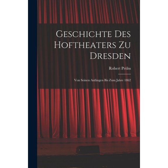Geschichte des Hoftheaters zu Dresden : Von seinen Anfängen bis zum Jahre 1862 (Paperback)
