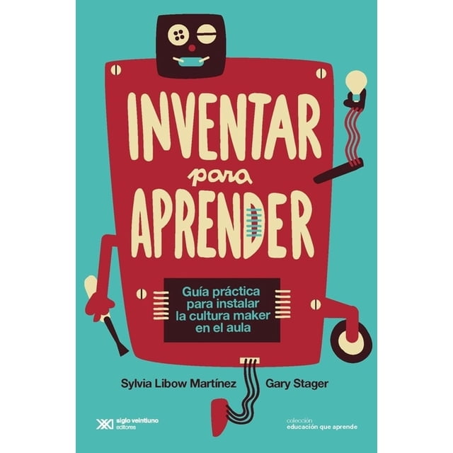 Libro Inventar Para Aprender Guia Practica Para Instalar La Cultura Maker En El Aula Tapa Blanda, Autor Sylvia Libow Martinez, Editorial Siglo Xxi