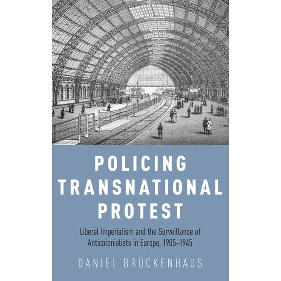 Policing Transnational Protest: Liberal Imperialism and the Surveillance of Anticolonialists in Europe, 1905-1945, (Hardcover)