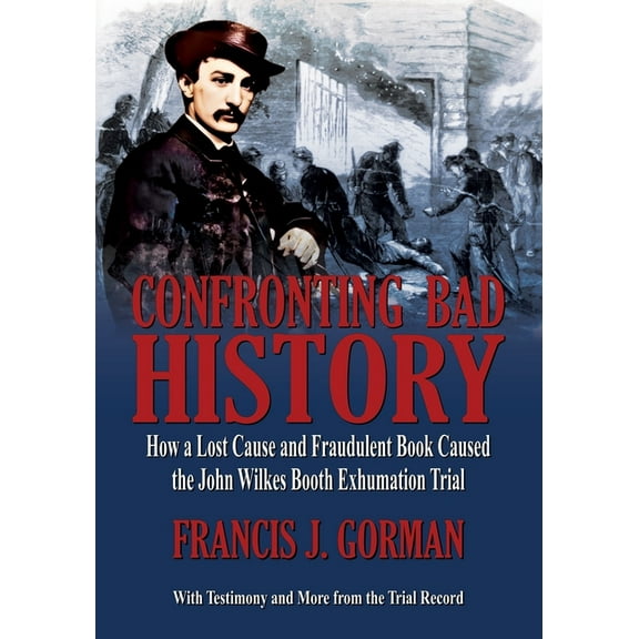 Confronting Bad History -- How a Lost Cause and Fraudulent Book Caused the John Wilkes Booth Exhumation Trial, (Paperback)