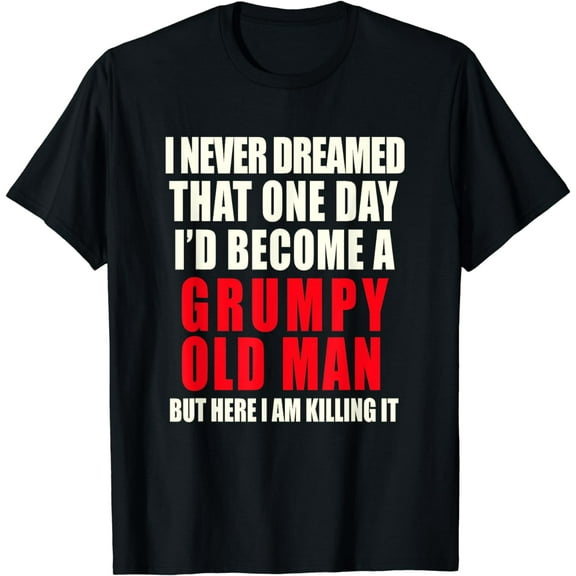 I Never Dreamed I'd Be A Grumpy Old Man But I'm Killing It T-Shirt