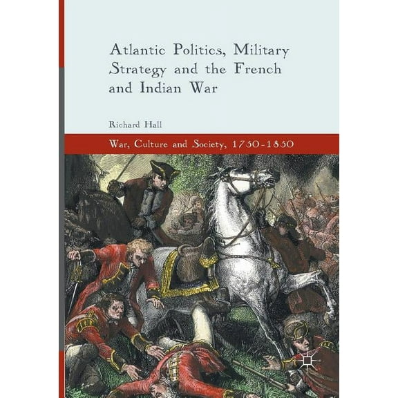 War, Culture and Society, 1750-1850 Atlantic Politics, Military Strategy and the French and Indian War, (Paperback)