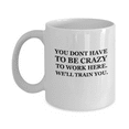 thumbnail image 1 of You dont have to be Crazy to work here. We'll train you 11 OZ Funny Mugs Coffee Mug Tea Cup Profession Gift Company, 1 of 3