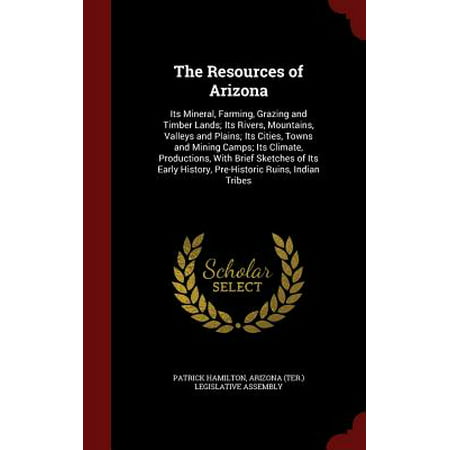 The Resources of Arizona : Its Mineral, Farming, Grazing and Timber Lands; Its Rivers, Mountains, Valleys and Plains; Its Cities, Towns and Mining Camps; Its Climate, Productions, with Brief Sketches of Its Early History, Pre-Historic Ruins, Indian (Best Climate For Farming)