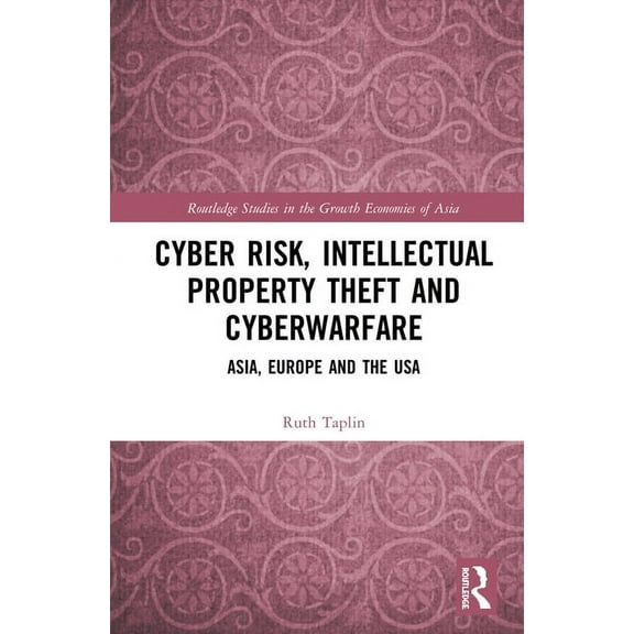 Routledge Studies in the Growth Economie Cyber Risk, Intellectual Property Theft and Cyberwarfare: Asia, Europe and the USA, (Hardcover)