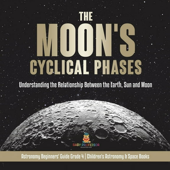 The Moon's Cyclical Phases Understanding the Relationship Between the Earth, Sun and Moon Astronomy Beginners' Guide Gra, (Paperback)