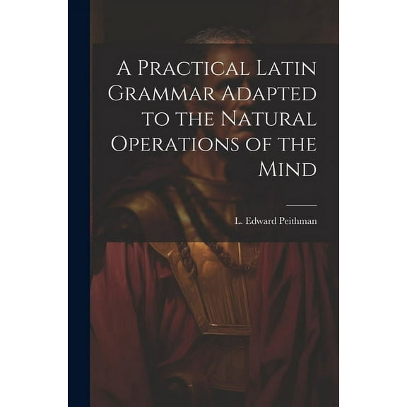 A Practical Latin Grammar Adapted to the Natural Operations of the Mind (Paperback)