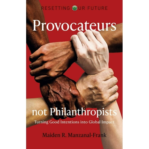 Resetting Our Future Provocateurs Not Philanthropists: Turning Good Intentions Into Global Impact, (Paperback)