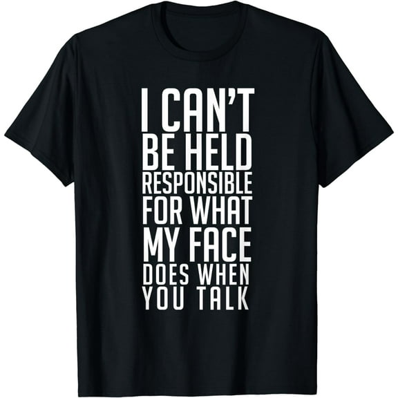 I can't be responsible for my face when it says something on your T-shirt when it says something on your T-shirt
