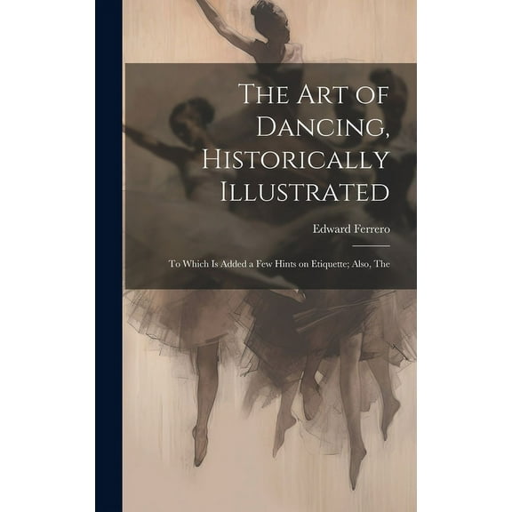 The Art of Dancing, Historically Illustrated: To Which is Added a Few Hints on Etiquette; Also, The