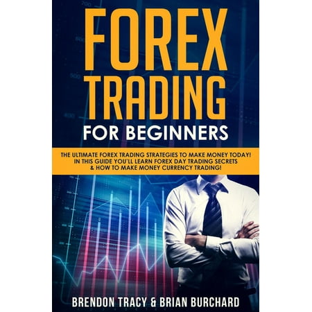 Forex Trading for Beginners: The Ultimate Forex Trading Strategies to Make Money Today! In This Guide You’ll Learn Forex Day Trading Secrets & How to Make Money Currency Trading! -
