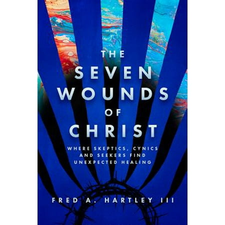 The Seven Wounds of Christ : Where Skeptics, Cynics and Seekers Find Unexpected
