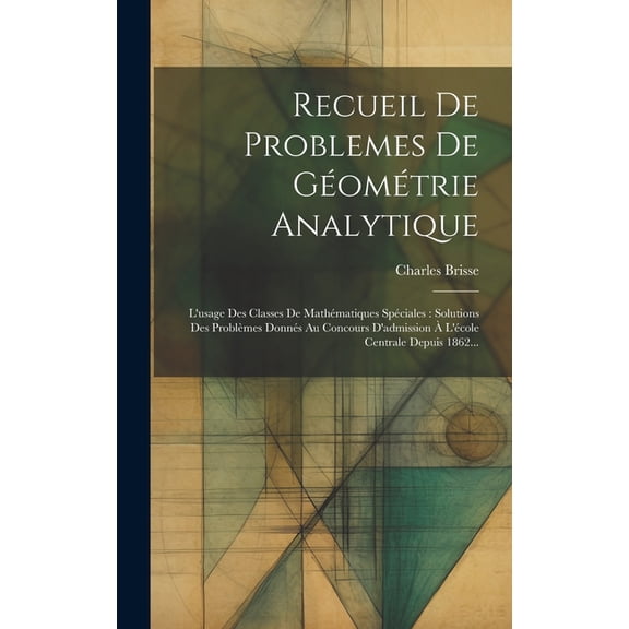 Recueil De Problemes De Géométrie Analytique : L'usage Des Classes De Mathématiques Spéciales: Solutions Des Problèmes Donnés Au Concours D'admission À L'école Centrale Depuis 1862... (Hardcover)