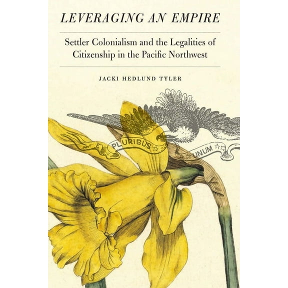 Leveraging an Empire: Settler Colonialism and the Legalities of Citizenship in the Pacific Northwest, (Hardcover)