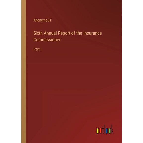 Sixth Annual Report of the Insurance Commissioner : Part I (Paperback)