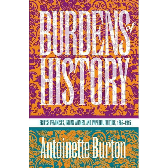 Burdens of History: British Feminists, Indian Women, and Imperial Culture, 1865-1915, (Paperback)