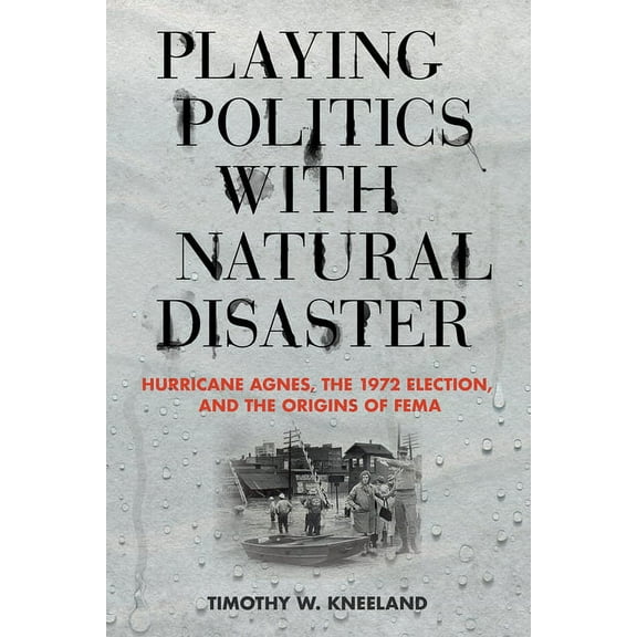 Playing Politics with Natural Disaster: Hurricane Agnes, the 1972 Election, and the Origins of Fema, (Hardcover)