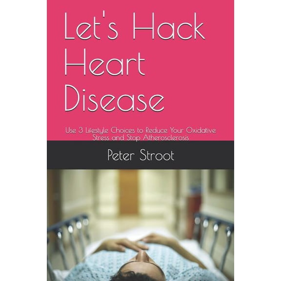 Let's Hack Heart Disease: Use 3 Lifestyle Choices to Reduce Your Oxidative Stress and Stop Atherosclerosis, (Paperback)