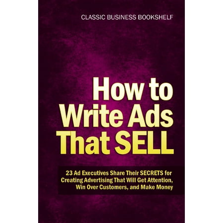 How to Write Ads That Sell - 23 Ad Executives Share Their Secrets for Creating Advertising That Will Get Attention, Win Over Customers, and Make Money -