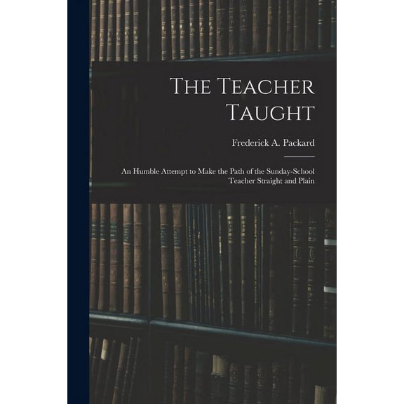 The Teacher Taught [microform]: an Humble Attempt to Make the Path of the Sunday-school Teacher Straight and Plain, (Paperback)