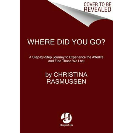Where Did You Go? : A Step-By-Step Journey to Experience the Afterlife and Find Those We Lost