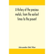 A history of the precious metals, from the earliest times to the present (Paperback) by Alexander Del Mar