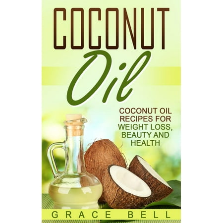 Coconut Oil: Coconut Oil Recipes for Weight Loss, Beauty and Health -