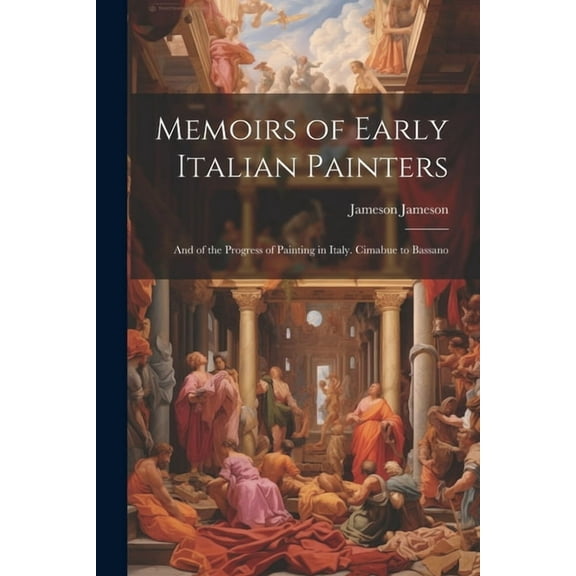 Memoirs of Early Italian Painters: And of the Progress of Painting in Italy. Cimabue to Bassano (Paperback)