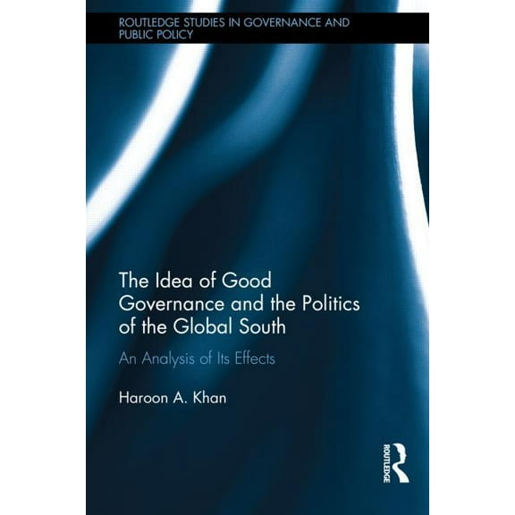 Routledge Studies in Governance and Publ The Idea of Good Governance and the Politics of the Global South: An Analysis of its Effects, (Hardcover)