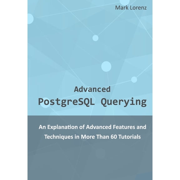 Advanced PostgreSQL Querying: An Explanation of Advanced Features and Techniques in More Than 60 Tutorials, (Paperback)