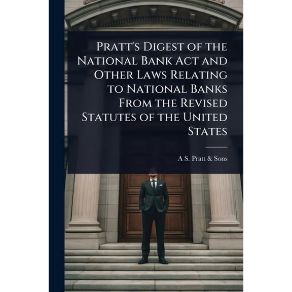 Pratt's Digest of the National Bank Act and Other Laws Relating to National Banks From the Revised Statutes of the Unite, (Paperback)