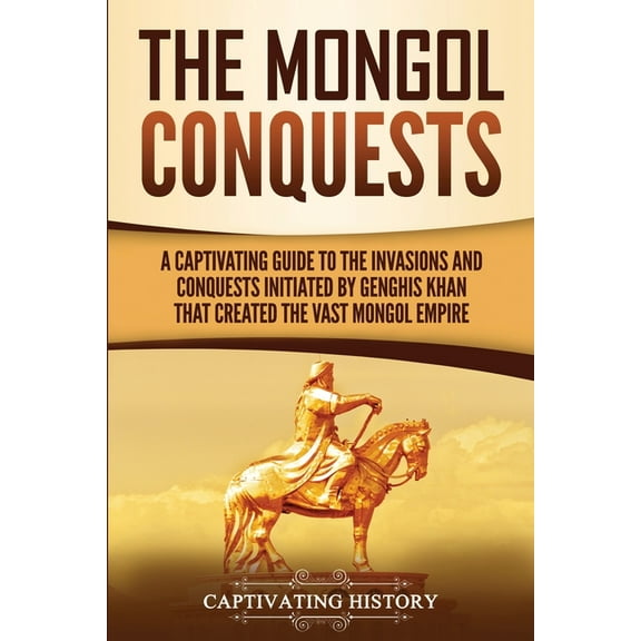 The Mongol Conquests: A Captivating Guide to the Invasions and Conquests Initiated by Genghis Khan That Created the Vast, (Paperback)