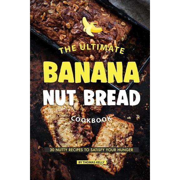 The Ultimate Banana Nut Bread Cookbook: 30 Nutty Recipes to Satisfy Your Hunger