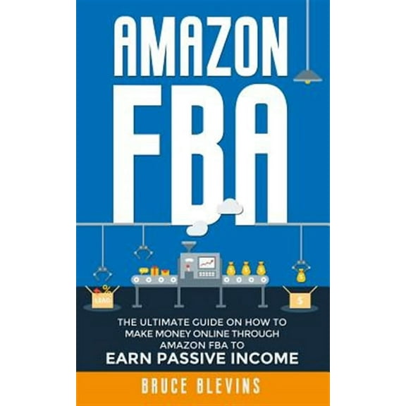 Amazon Fba: The Ultimate Guide On How To Make Money Online Through Amazon FBA To Earn Passive Income