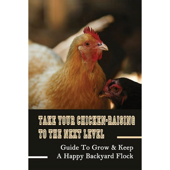 Take Your Chicken-Raising To The Next Level: Guide To Grow & Keep A Happy Backyard Flock: Where To Sell Chickens For Meat (Paperback)