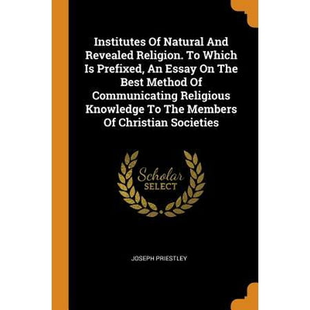 Institutes of Natural and Revealed Religion. to Which Is Prefixed, an Essay on the Best Method of Communicating Religious Knowledge to the Members of