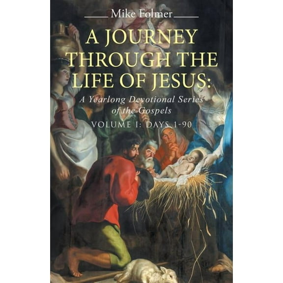 A Journey through the Life of Jesus: A Yearlong Devotional Series of the Gospels: Volume I: Days 1-90